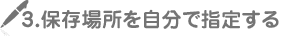 3.保存場所を自分で指定する