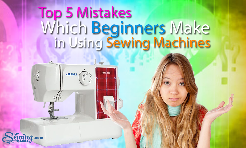 Top 5 Mistakes Which Beginners Make in Using Sewing Machines