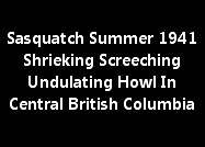 Sasquatch Summer Of 1941 Shrieking Screeching Undulating Howl In Central B.C.
