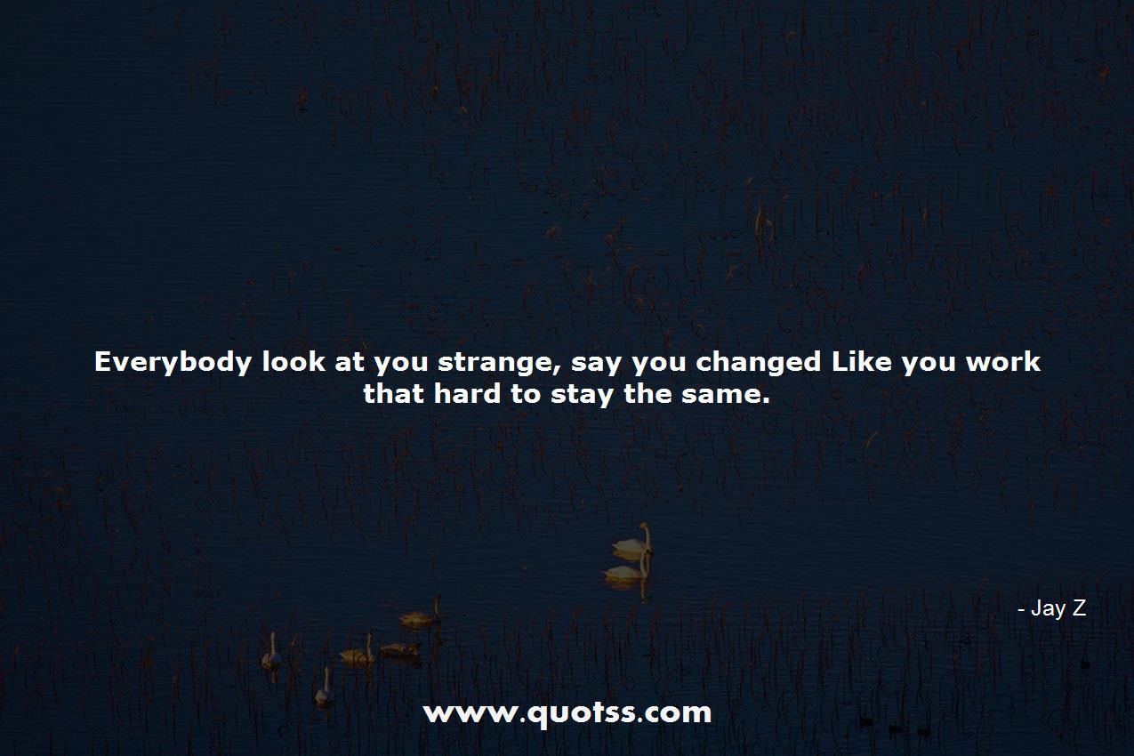 Image Quote on Quotss - Everybody look at you strange, say you changed Like you work that hard to stay the same. by