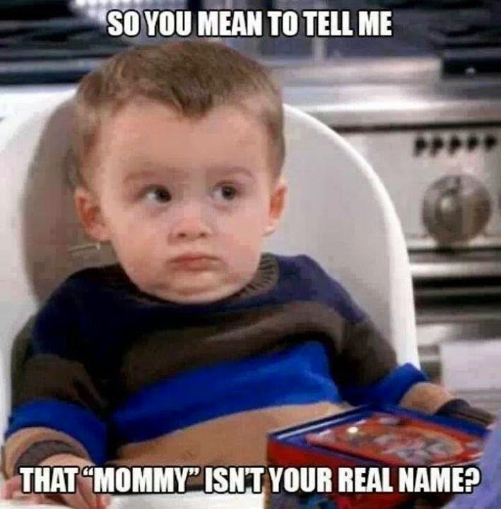 So you mean to tell me that "Mommy" isn't your real name? Joke All