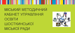 МІСЬКИЙ МЕТОДИЧНИЙ КАБІНЕТ УПРАВЛІННЯ ОСВІТИ ШОСТКИНСЬКОЇ МІСЬКОЇ РАДИ