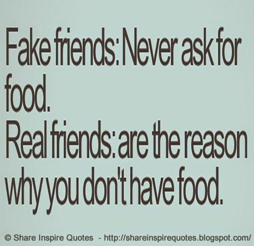 FAKE FRIENDS: Never ask for food. REAL FRIENDS: Are the reason why you