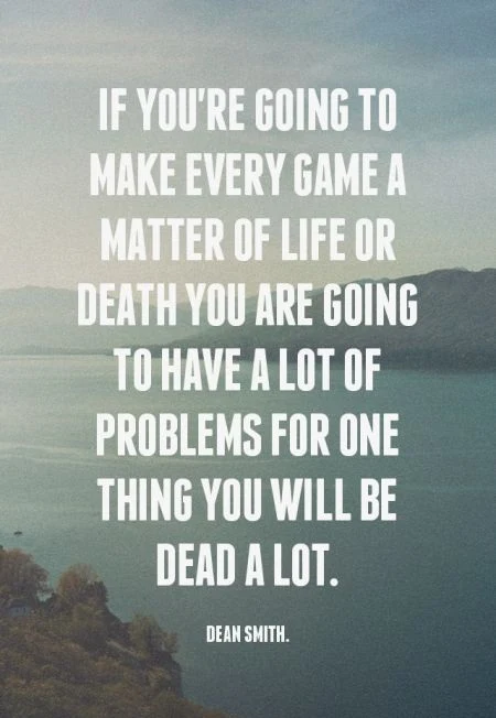 If you're going to make every game a matter of life or death you are going to have a lot of problems for one thing you will be dead a lot. - Dean Smith.