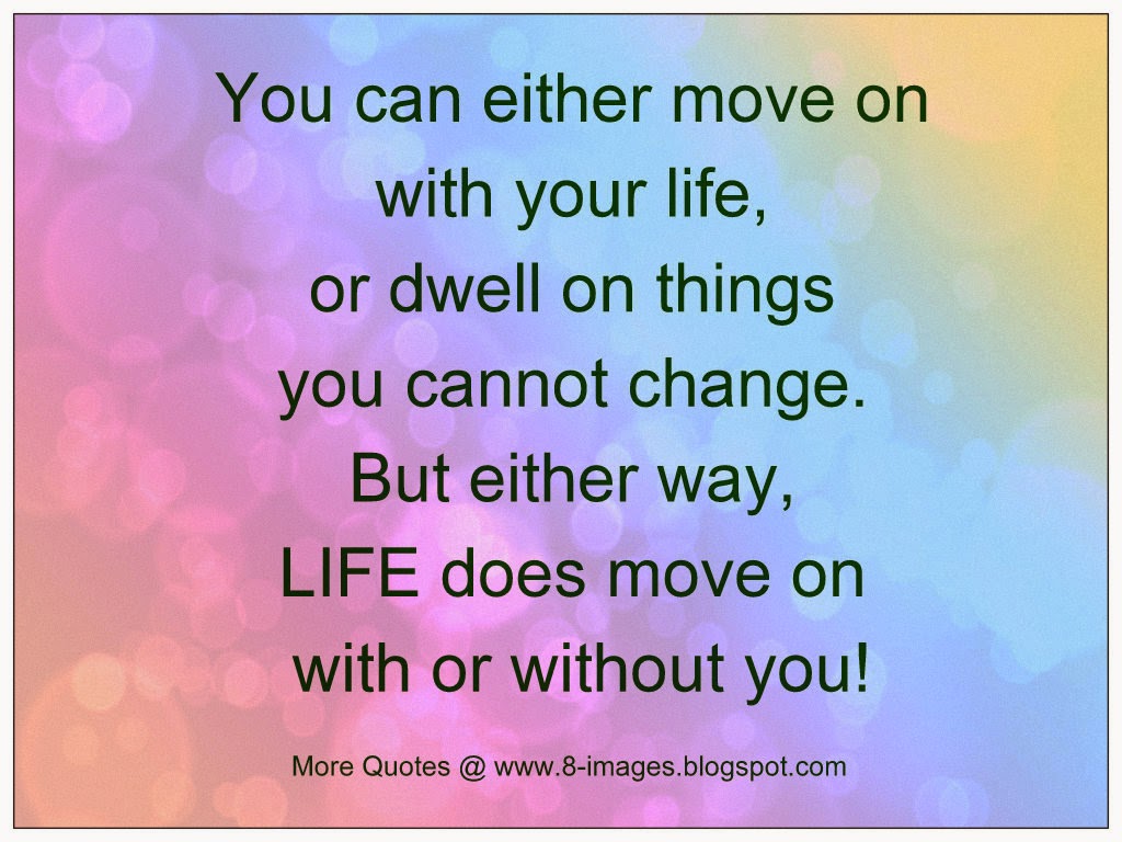You can either move on with your life, or dwell on things you cannot