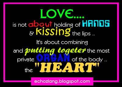 Love is not about holding of hands and kissing the lips. It's about combining and putting together the most private organ of the body , the "HEART"  