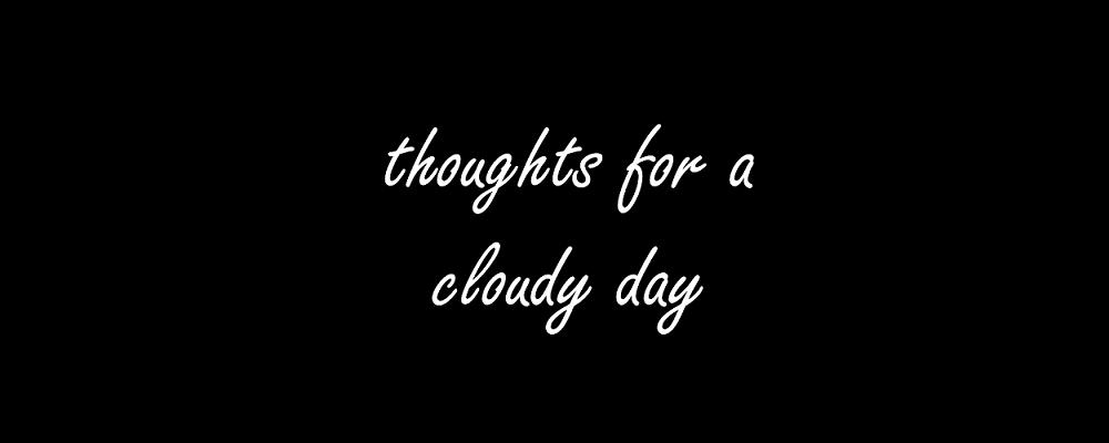 Thoughts For A Cloudy Day