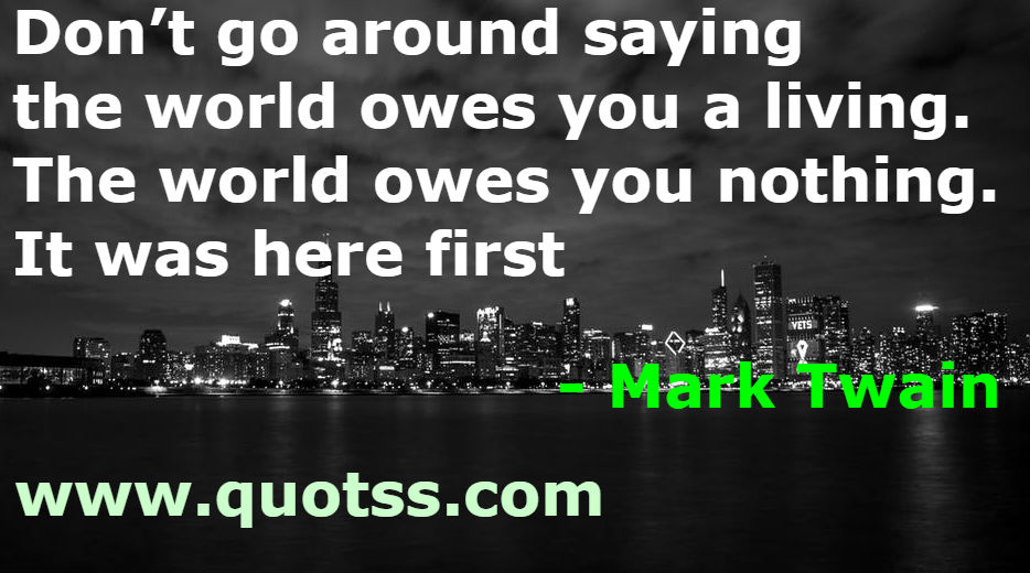 Image Quote on Quotss - Don’t go around saying the world owes you a living. The world owes you nothing. It was here first by