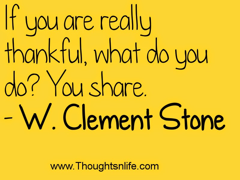 If you are really thankful, what do you do? You share. - W. Clement Stone