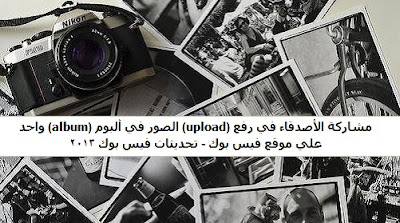 مشاركة الأصدقاء في رفع upload الصور في ألبوم album واحد علي موقع فيس بوك - تحديثات في مشاركة الأصدقاء في رفع upload الصور في ألبوم album واحد علي موقع فيس بوك - تحديثات في
