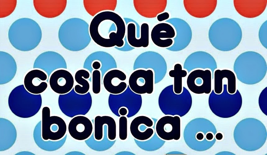 Qué cosica tan bonica