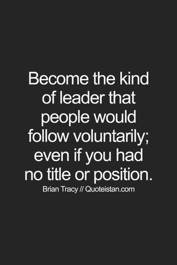 Become the kind of leader that people would follow voluntarily; even if