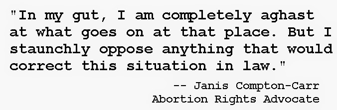 "In my gut, I am completely aghast at what goes on at that place. But I staunchly oppose anything that would correct this situation in law." -- Abortion Rights Activist Janis Compton-Carr