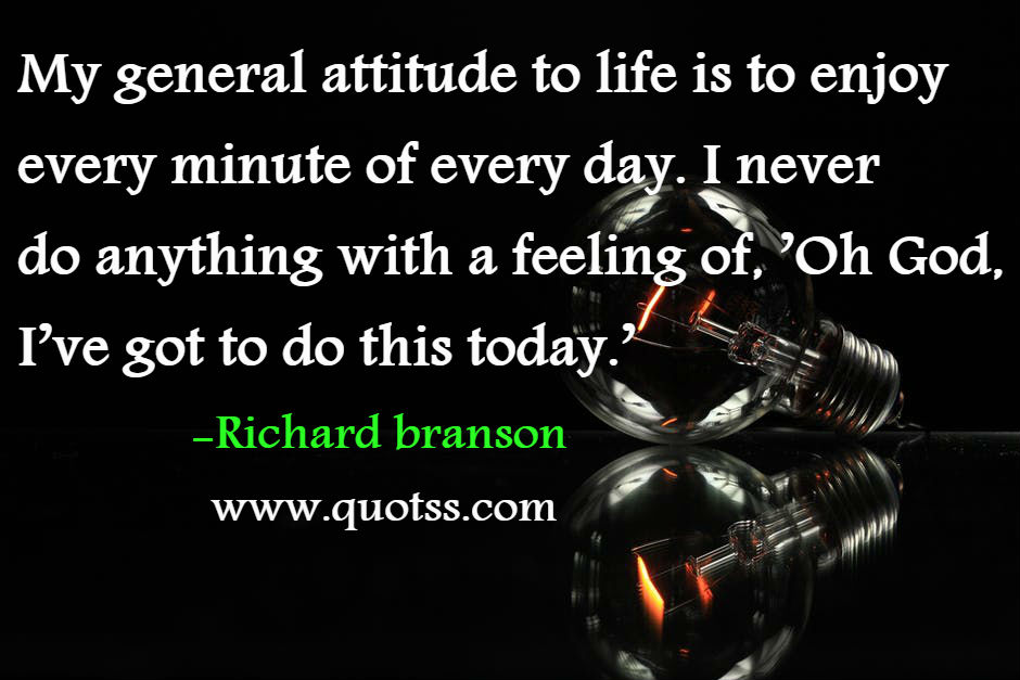 Image Quote on Quotss - My general attitude to life is to enjoy every minute of every day. I never do anything with a feeling of, ’Oh God, I’ve got to do this today.’ by