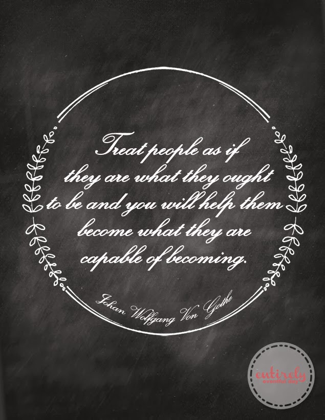 Free printable! Treat people as if they are what they ought to be! Yes! I love this!!! #quotes #printable www.entirelyeventfulday.com