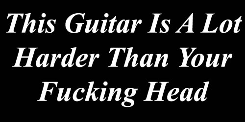 This guitar is a lot harder than your fucking head