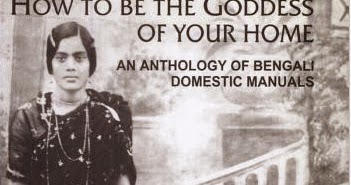 HOW TO BE THE GODDESS OF YOUR HOME: AN ANTHOLOGY OF BENGALI DOMESTIC MANUALS