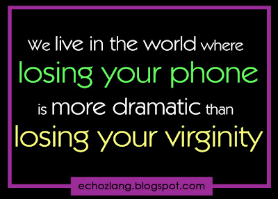 We live in the world where losing your phone is more dramatic than losing your virginity.