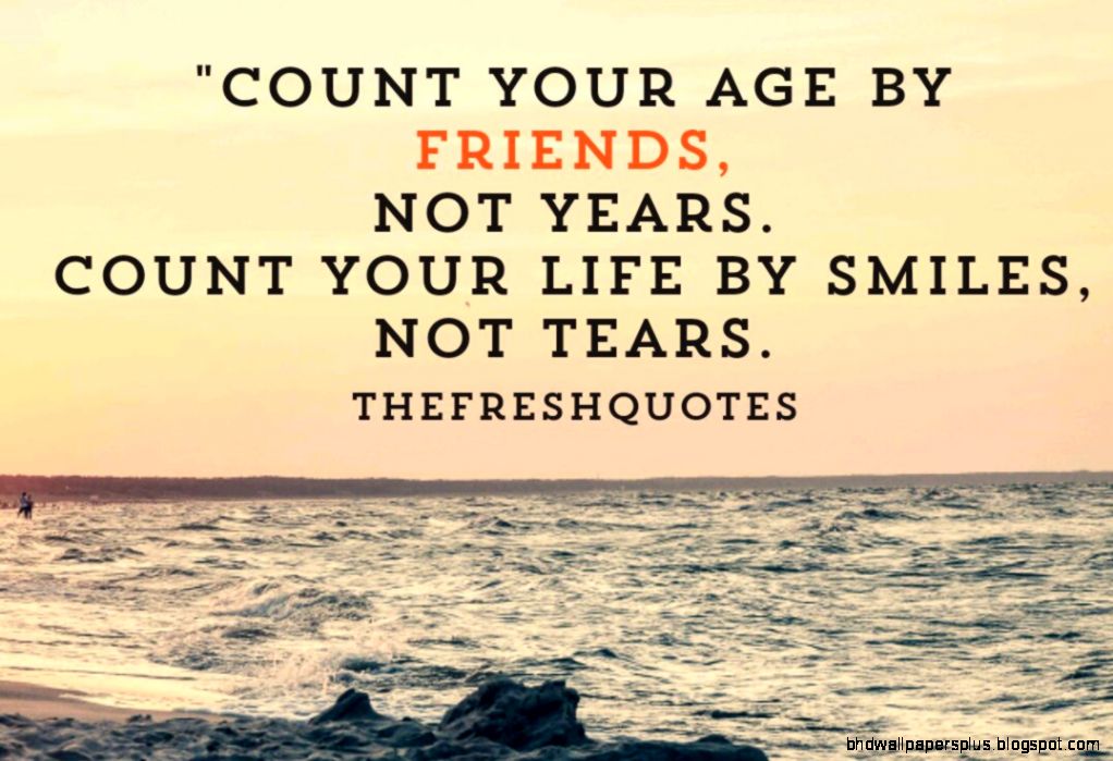 Count your age by friends not years Count your life by smiles Count your age by friends not years Count your life by smiles
