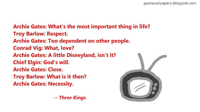 Archie Gates: What's the most important thing in life?
Troy Barlow: Respect.
Archie Gates: Too dependent on other people.
Conrad Vig: What, love?
Archie Gates: A little Disneyland, isn't it?
Chief Elgin: God's will.
Archie Gates: Close.
Troy Barlow: What is it then?
Archie Gates: Necessity.
Troy Barlow: As in?
Archie Gates: As in people do what is most necessary to them at any given moment. 