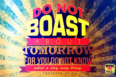 Do not boast about tomorrow, for you do not know what a day may bring.