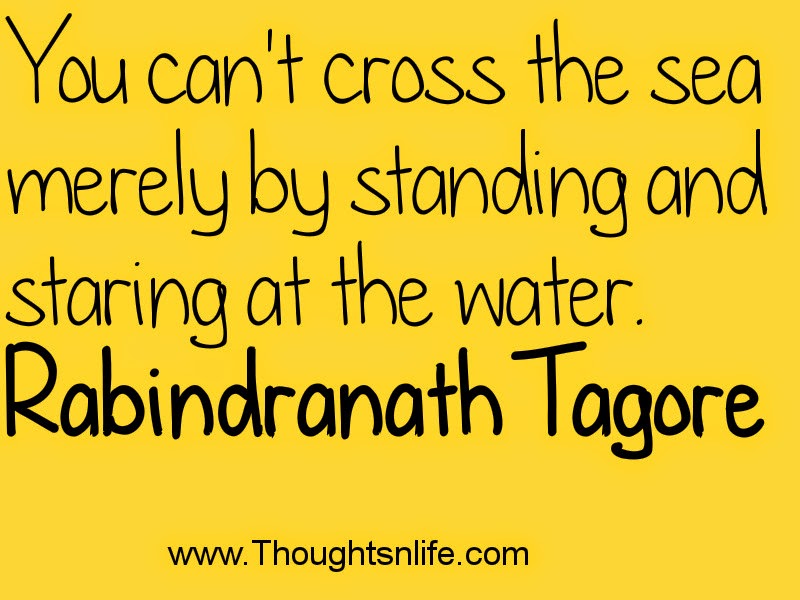 You can't cross the sea merely by standing and staring at the water. Rabindranath Tagore