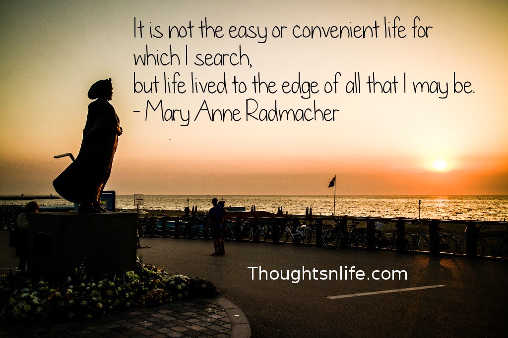 Thoughtsnlife.com: It is not the easy or convenient life for which I search, but life lived to the edge of all that I may be. - Mary Anne Radmacher
