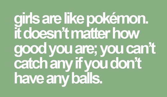 Girls Are Like Pokemon. It Doesn't Matter How Good You Are - You Can't Catch Any If You Don't Have Any Balls