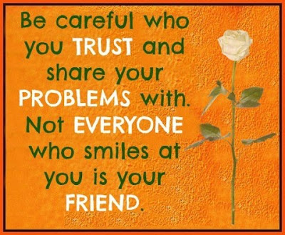 Be careful who you trust and share your problems with. Not everyone who
