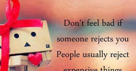 Don't feel bad if someone rejects you people usually reject expensive