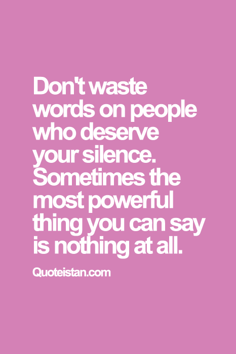 Don't waste words on people who deserve your silence. Sometimes the