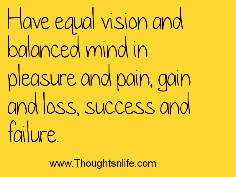 Thoughtsnlife.com Have equal vision and balanced mind in pleasure and pain, gain and loss, success and failure.