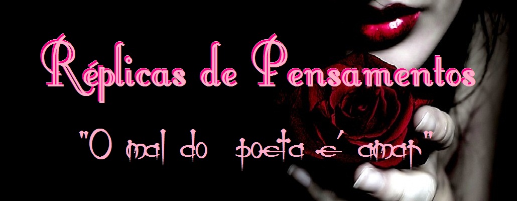 Réplicas de Pensamentos ( o mal do poeta é amar)