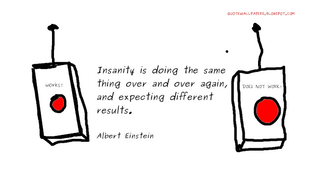 Insanity is doing the same thing over and over again, and expecting different results - Albert Einstein