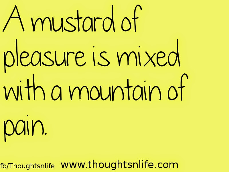 Thoughtsnlife:A mustard of pleasure is mixed with a mountain of pain.