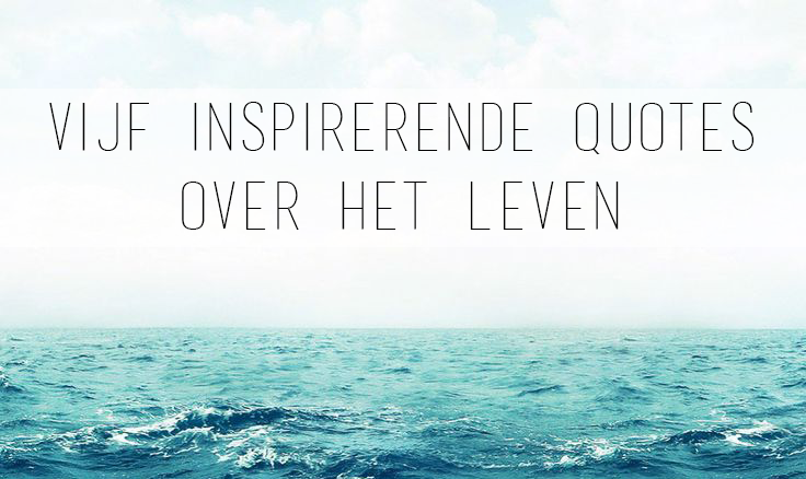 meticulous VIJF INSPIRERENDE QUOTES OVER HET LEVEN