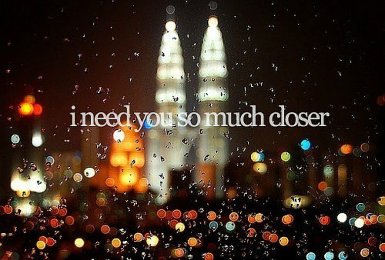 I need you so much closer.