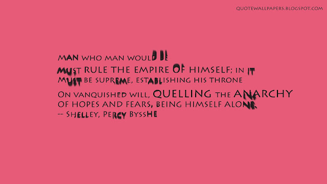 Man who man would be
Must rule the empire of himself; in it
Must be supreme, establishing his throne
On vanquished will, quelling the anarchy
OF HOPES AND FEARS, BEING HIMSELF ALONE.
-- Shelley, Percy Bysshe