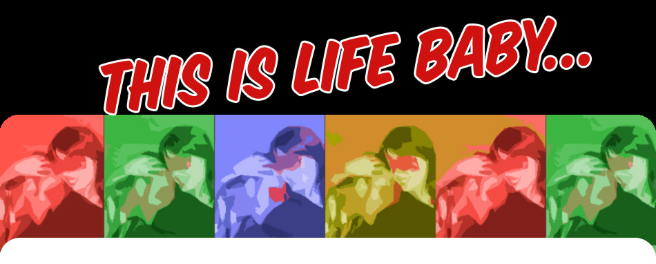 This is Life Baby...