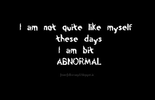 I'm not quite like myself these days. I'm bit abnormal.