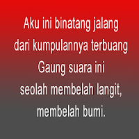 Aku ini binatang jalang dari kumpulannya terbuang Gaung suara ini seolah membelah langit, membelah bumi. Aku ini binatang jalang dari kumpulannya terbuang Gaung suara ini seolah membelah langit, membelah bumi.