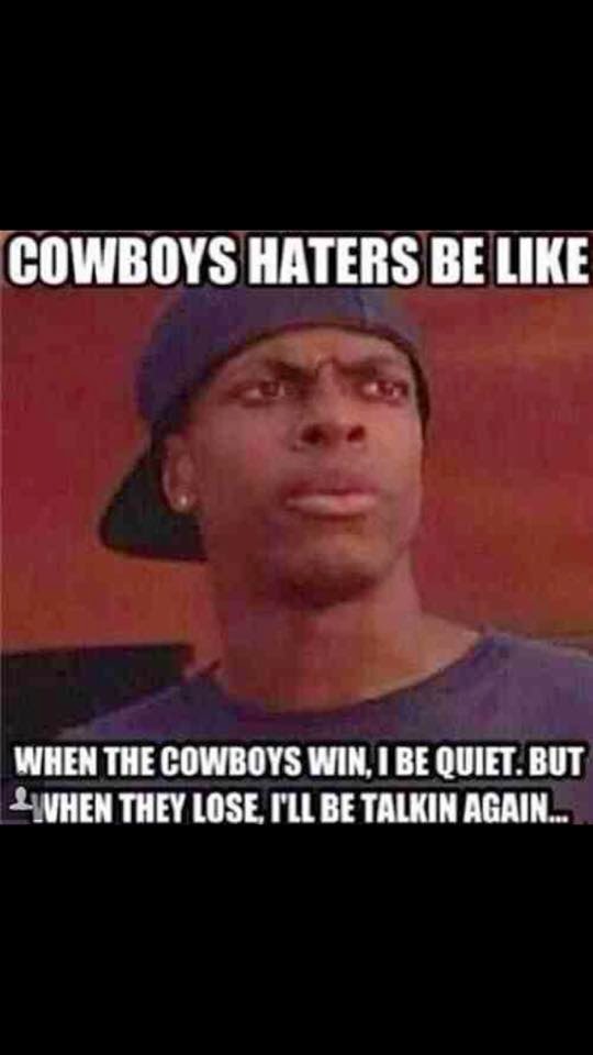cowboys haters be like when the cowboys win, I be quiet, but when they lose, I'll be talkin again...