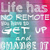 Life has no remote, you have to get up and change it