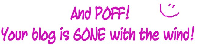 And POFF! <br />Your blog is GONE with the wind!
