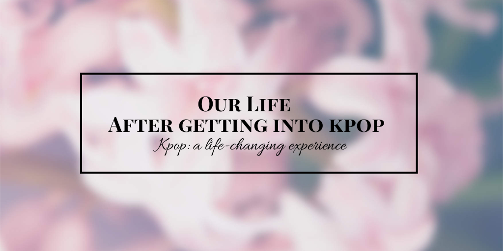 Our life after getting into kpop.