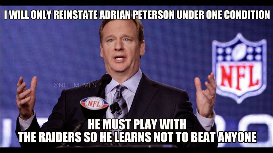I will only reinstate adrian peterson under one one condition he must play with the raiders so he learns not to beat anyone