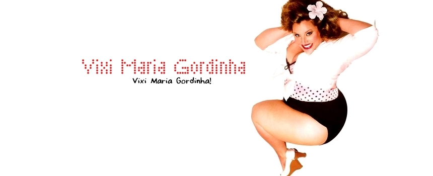 Vixi Maria Gordinha!
