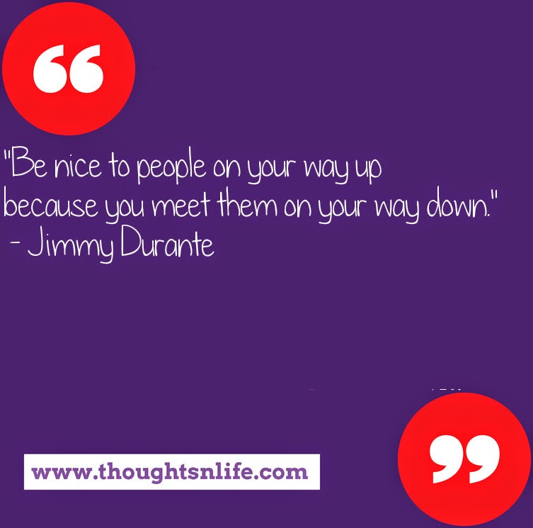 Thoughtsnlife.com : "Be nice to people on your way up because you meet them on your way down."  - Jimmy Durante