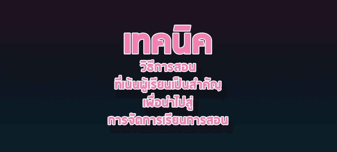 เทคนิควิธีการสอนที่เน้นผู้เรียนเป็นสำคัญเพื่อนำไปสู่การจัดการเรียนการสอน