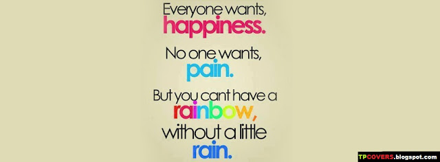 Everyone wants happiness. No one wants, pain. But you cant have a rainbow, without a little rain.